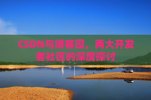 CSDN与博客园，两大开发者社区的深度探讨